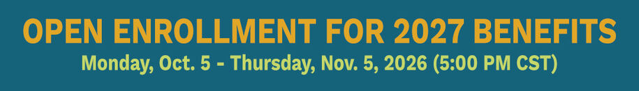 Open Enrollment for 2027 Benefits Monday, Oct. 5 - Thursday, Nov. 5, 2026 (5:00 PM CST)